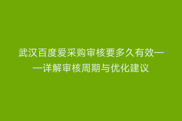 武汉百度爱采购审核要多久有效——详解审核周期与优化建议