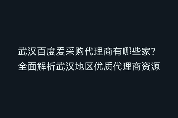 武汉百度爱采购代理商有哪些家？全面解析武汉地区优质代理商资源