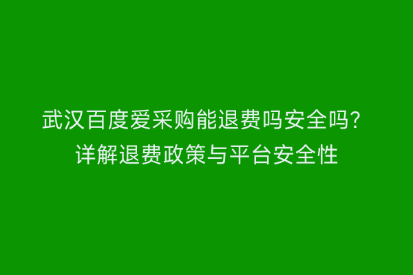 武汉百度爱采购能退费吗安全吗？详解退费政策与平台安全性