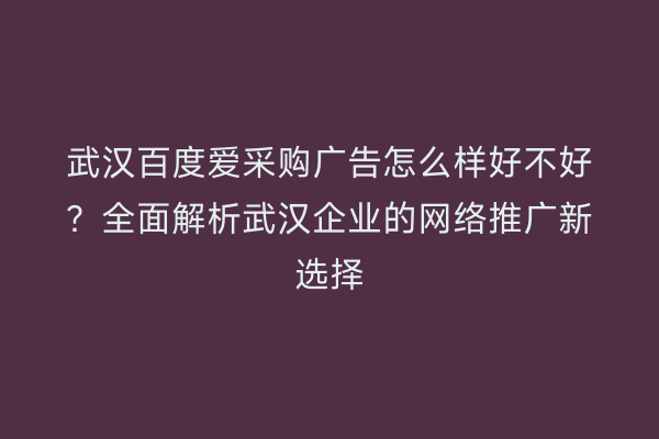 武汉百度爱采购广告怎么样好不好？全面解析武汉企业的网络推广新选择