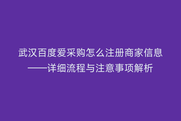 武汉百度爱采购怎么注册商家信息——详细流程与注意事项解析
