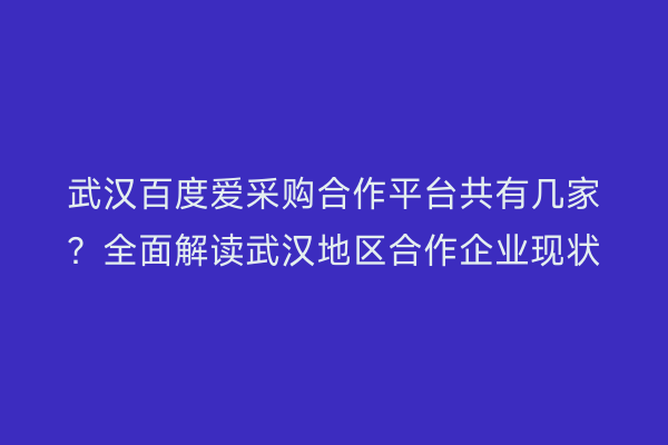 武汉百度爱采购合作平台共有几家？全面解读武汉地区合作企业现状