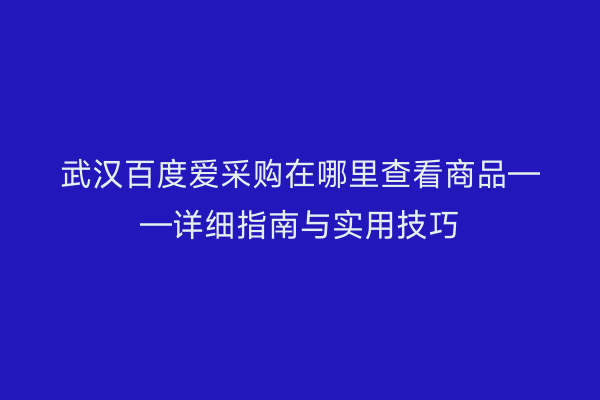 武汉百度爱采购在哪里查看商品——详细指南与实用技巧