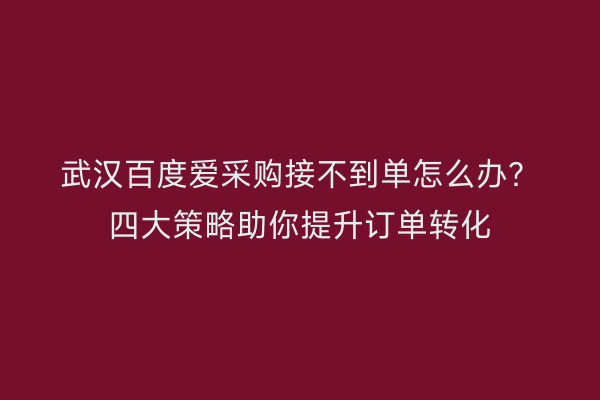 武汉百度爱采购接不到单怎么办？四大策略助你提升订单转化