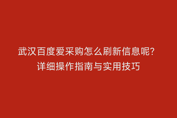 武汉百度爱采购怎么刷新信息呢？详细操作指南与实用技巧