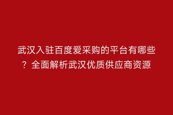 武汉入驻百度爱采购的平台有哪些？全面解析武汉优质供应商资源