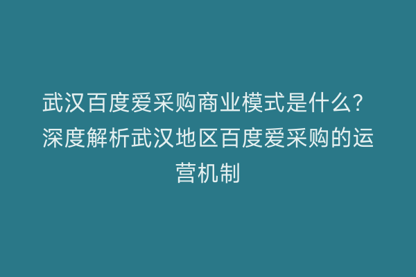 武汉百度爱采购商业模式是什么？深度解析武汉地区百度爱采购的运营机制