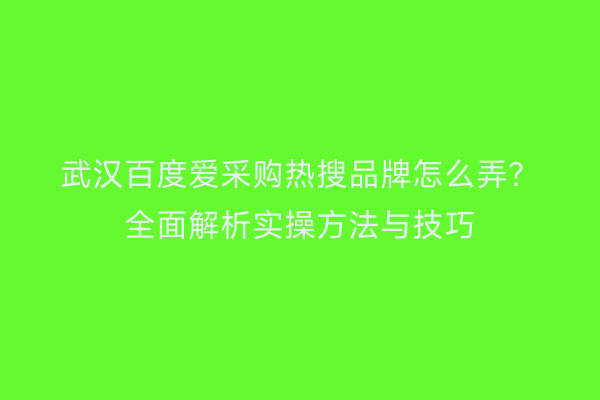 武汉百度爱采购热搜品牌怎么弄？全面解析实操方法与技巧