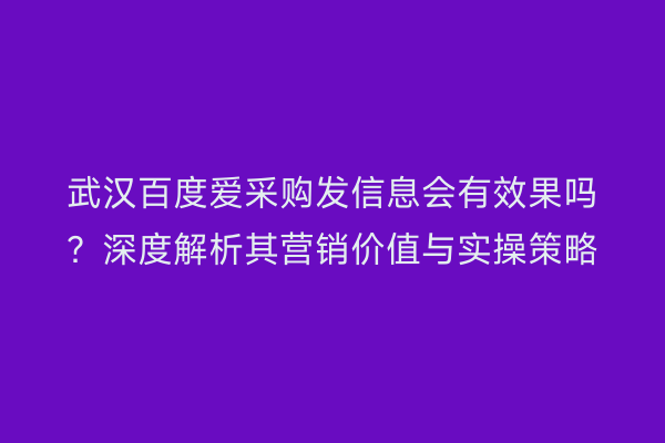 武汉百度爱采购发信息会有效果吗？深度解析其营销价值与实操策略