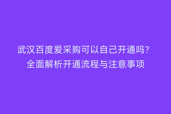 武汉百度爱采购可以自己开通吗？全面解析开通流程与注意事项