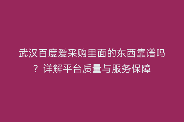 武汉百度爱采购里面的东西靠谱吗?详解平台质量与服务保障