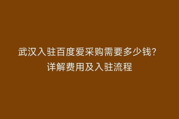 武汉入驻百度爱采购需要多少钱？详解费用及入驻流程