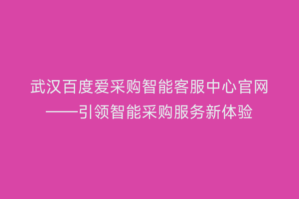 武汉百度爱采购智能客服中心官网——引领智能采购服务新体验