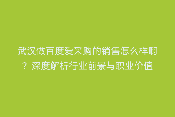 武汉做百度爱采购的销售怎么样啊？深度解析行业前景与职业价值