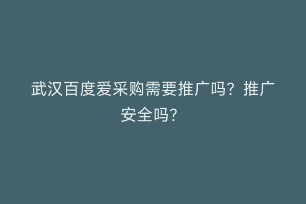 武汉百度爱采购需要推广吗？推广安全吗？