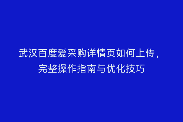 武汉百度爱采购详情页如何上传，完整操作指南与优化技巧