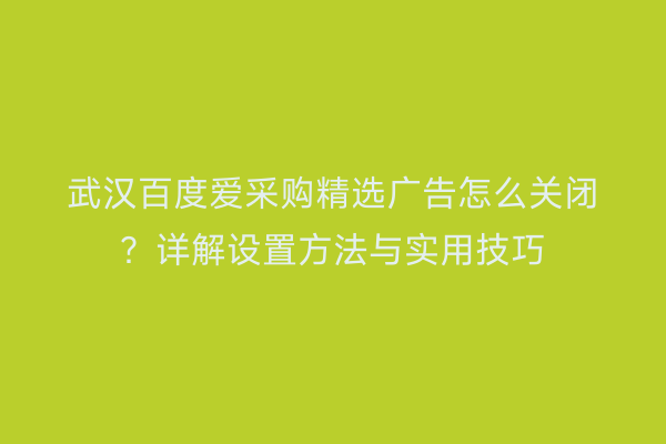 武汉百度爱采购精选广告怎么关闭？详解设置方法与实用技巧