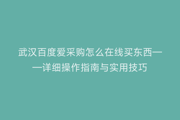 武汉百度爱采购怎么在线买东西——详细操作指南与实用技巧