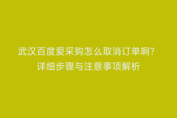 武汉百度爱采购怎么取消订单啊？详细步骤与注意事项解析