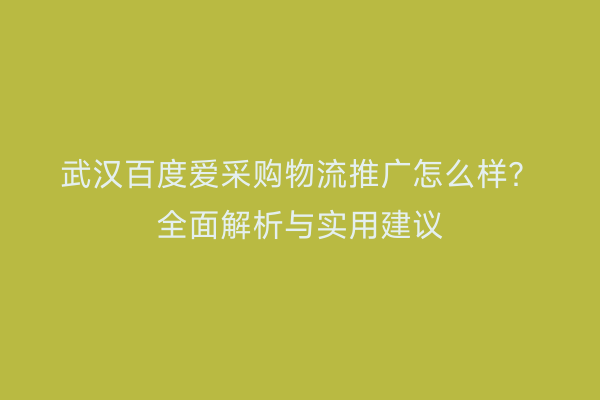 武汉百度爱采购物流推广怎么样？全面解析与实用建议