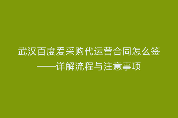 武汉百度爱采购代运营合同怎么签——详解流程与注意事项