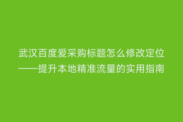 武汉百度爱采购标题怎么修改定位——提升本地精准流量的实用指南