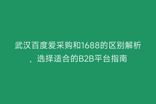 武汉百度爱采购和1688的区别解析，选择适合的B2B平台指南