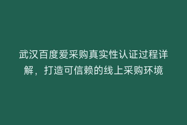 武汉百度爱采购真实性认证过程详解，打造可信赖的线上采购环境