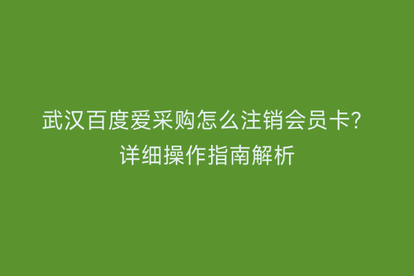 武汉百度爱采购怎么注销会员卡？详细操作指南解析