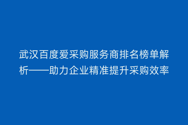 武汉百度爱采购服务商排名榜单解析——助力企业精准提升采购效率