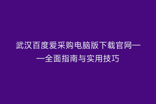 武汉百度爱采购电脑版下载官网——全面指南与实用技巧