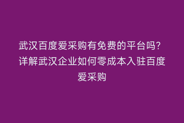 武汉百度爱采购有免费的平台吗？详解武汉企业如何零成本入驻百度爱采购