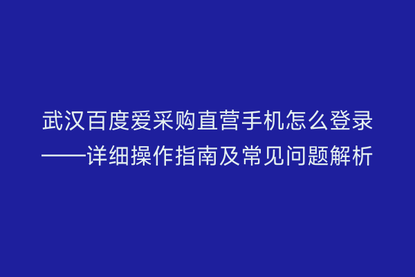 武汉百度爱采购直营手机怎么登录——详细操作指南及常见问题解析