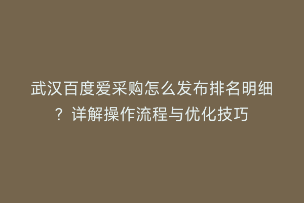 武汉百度爱采购怎么发布排名明细？详解操作流程与优化技巧