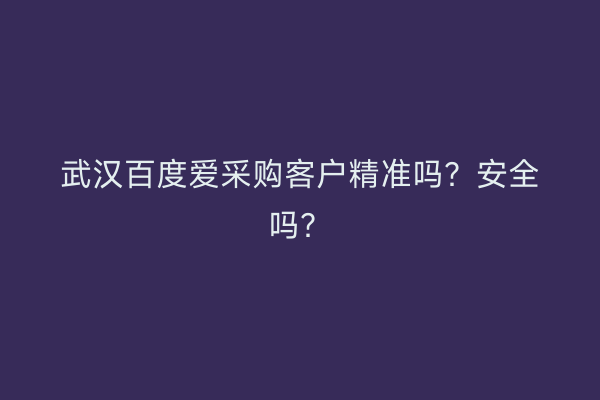 武汉百度爱采购客户精准吗？安全吗？