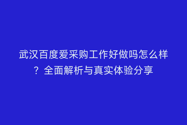 武汉百度爱采购工作好做吗怎么样？全面解析与真实体验分享