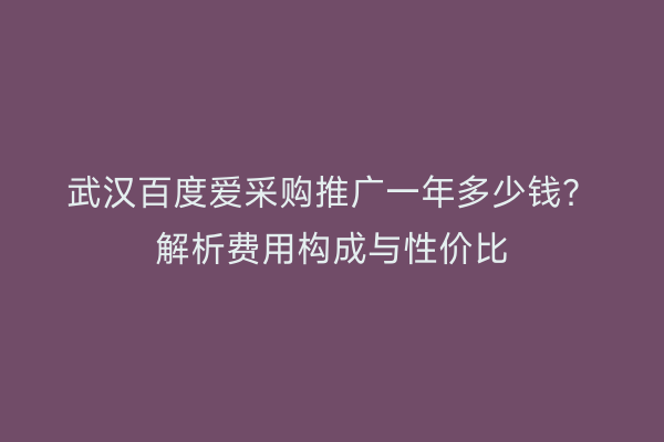 武汉百度爱采购推广一年多少钱？解析费用构成与性价比
