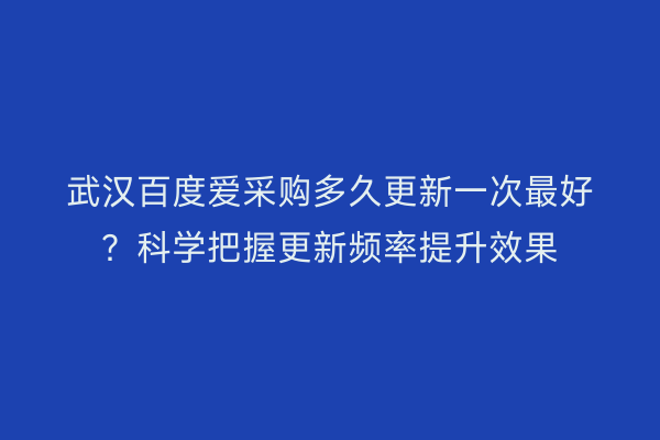武汉百度爱采购多久更新一次最好?科学把握更新频率提升效果