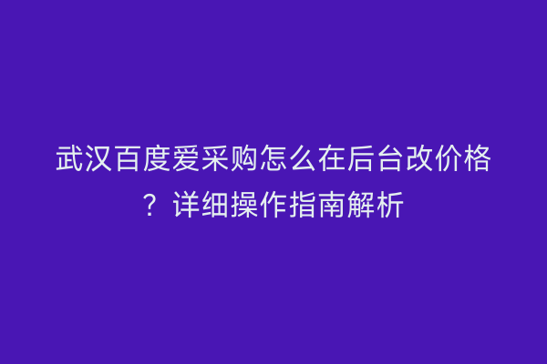 武汉百度爱采购怎么在后台改价格？详细操作指南解析