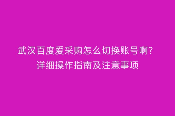 武汉百度爱采购怎么切换账号啊？详细操作指南及注意事项