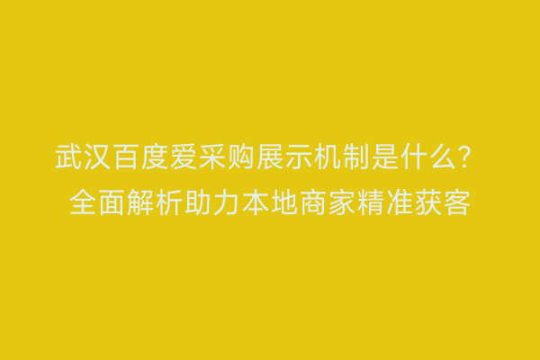 武汉百度爱采购展示机制是什么？全面解析助力本地商家精准获客