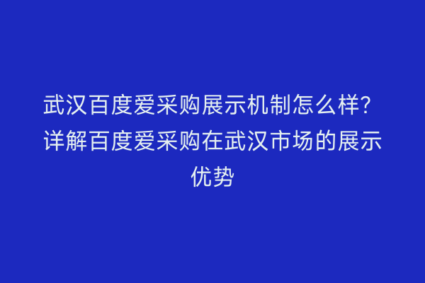 武汉百度爱采购展示机制怎么样？详解百度爱采购在武汉市场的展示优势