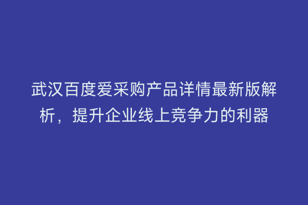 武汉百度爱采购产品详情最新版解析，提升企业线上竞争力的利器