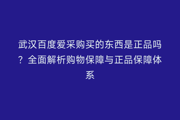 武汉百度爱采购买的东西是正品吗？全面解析购物保障与正品保障体系