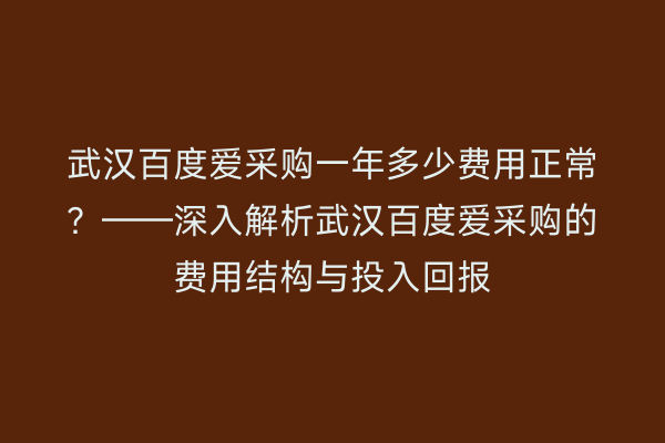 武汉百度爱采购一年多少费用正常？——深入解析武汉百度爱采购的费用结构与投入回报