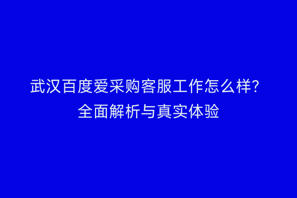 武汉百度爱采购客服工作怎么样？全面解析与真实体验