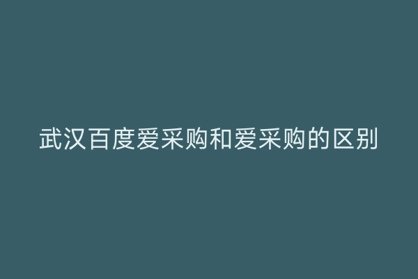 武汉百度爱采购和爱采购的区别