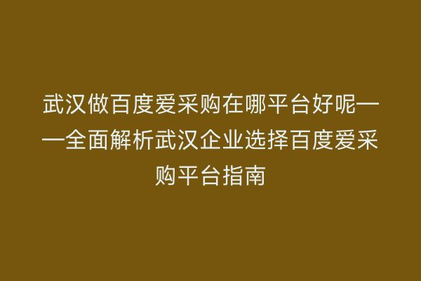 武汉做百度爱采购在哪平台好呢——全面解析武汉企业选择百度爱采购平台指南