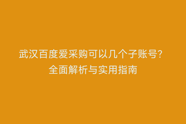 武汉百度爱采购可以几个子账号？全面解析与实用指南