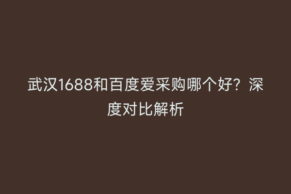 武汉1688和百度爱采购哪个好？深度对比解析